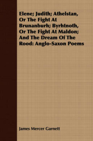 Cover of Elene; Judith; Athelstan, Or The Fight At Brunanburh; Byrhtnoth, Or The Fight At Maldon; And The Dream Of The Rood