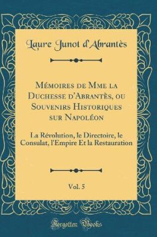 Cover of Memoires de Mme La Duchesse d'Abrantes, Ou Souvenirs Historiques Sur Napoleon, Vol. 5