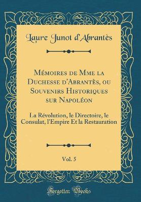 Book cover for Memoires de Mme La Duchesse d'Abrantes, Ou Souvenirs Historiques Sur Napoleon, Vol. 5