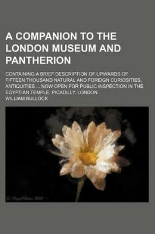 Cover of A Companion to the London Museum and Pantherion; Containing a Brief Description of Upwards of Fifteen Thousand Natural and Foreign Curiosities, Antiquities Now Open for Public Inspection in the Egyptian Temple, Picadilly, London