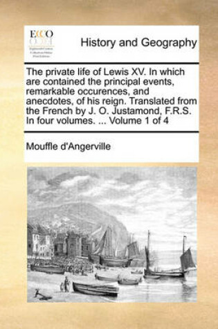 Cover of The Private Life of Lewis XV. in Which Are Contained the Principal Events, Remarkable Occurences, and Anecdotes, of His Reign. Translated from the French by J. O. Justamond, F.R.S. in Four Volumes. ... Volume 1 of 4