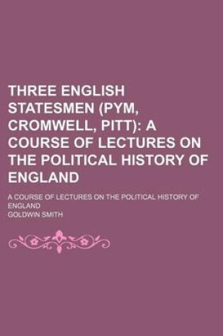 Cover of Three English Statesmen (Pym, Cromwell, Pitt); A Course of Lectures on the Political History of England. a Course of Lectures on the Political History of England