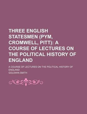 Book cover for Three English Statesmen (Pym, Cromwell, Pitt); A Course of Lectures on the Political History of England. a Course of Lectures on the Political History of England