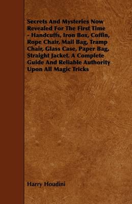 Book cover for Secrets And Mysteries Now Revealed For The First Time - Handcuffs, Iron Box, Coffin, Rope Chair, Mail Bag, Tramp Chair, Glass Case, Paper Bag, Straight Jacket. A Complete Guide And Reliable Authority Upon All Magic Tricks