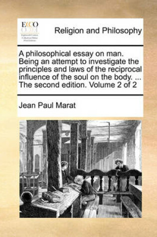 Cover of A Philosophical Essay on Man. Being an Attempt to Investigate the Principles and Laws of the Reciprocal Influence of the Soul on the Body. ... the Second Edition. Volume 2 of 2