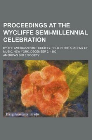 Cover of Proceedings at the Wycliffe Semi-Millennial Celebration; By the American Bible Society. Held in the Academy of Music, New York, December 2, 1880