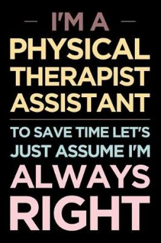 Cover of I'm a Physical Therapist Assistant, to Save Time Let's Just Assume I'm Always Right