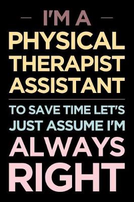 Book cover for I'm a Physical Therapist Assistant, to Save Time Let's Just Assume I'm Always Right