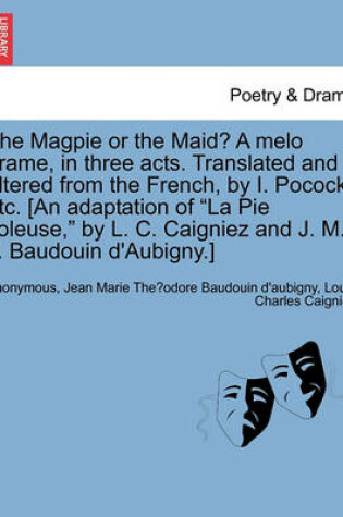 Cover of The Magpie or the Maid? a Melo Drame, in Three Acts. Translated and Altered from the French, by I. Pocock, Etc. [an Adaptation of La Pie Voleuse, by L. C. Caigniez and J. M. T. Baudouin d'Aubigny.]