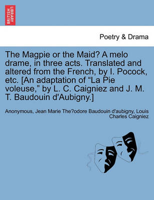 Book cover for The Magpie or the Maid? a Melo Drame, in Three Acts. Translated and Altered from the French, by I. Pocock, Etc. [an Adaptation of La Pie Voleuse, by L. C. Caigniez and J. M. T. Baudouin d'Aubigny.]