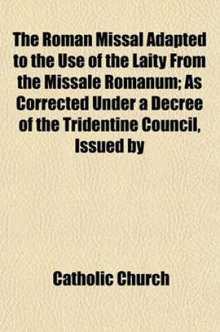 Cover of The Roman Missal Adapted to the Use of the Laity from the Missale Romanum; As Corrected Under a Decree of the Tridentine Council, Issued by