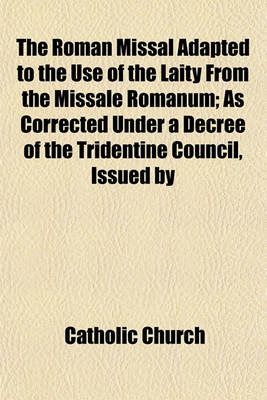 Book cover for The Roman Missal Adapted to the Use of the Laity from the Missale Romanum; As Corrected Under a Decree of the Tridentine Council, Issued by