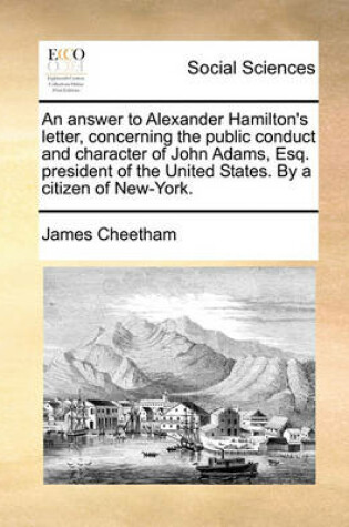 Cover of An Answer to Alexander Hamilton's Letter, Concerning the Public Conduct and Character of John Adams, Esq. President of the United States. by a Citizen of New-York.