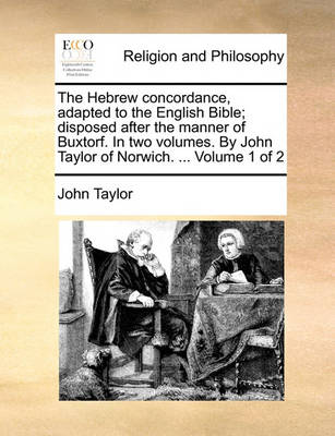 Book cover for The Hebrew Concordance, Adapted to the English Bible; Disposed After the Manner of Buxtorf. in Two Volumes. by John Taylor of Norwich. ... Volume 1 of 2