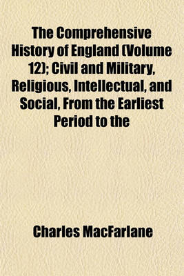 Book cover for The Comprehensive History of England (Volume 12); Civil and Military, Religious, Intellectual, and Social, from the Earliest Period to the