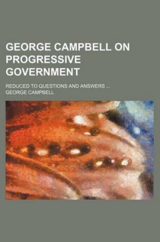 Cover of George Campbell on Progressive Government; Reduced to Questions and Answers