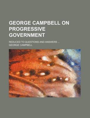 Book cover for George Campbell on Progressive Government; Reduced to Questions and Answers