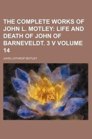 Cover of The Complete Works of John L. Motley Volume 14; Life and Death of John of Barneveldt. 3 V