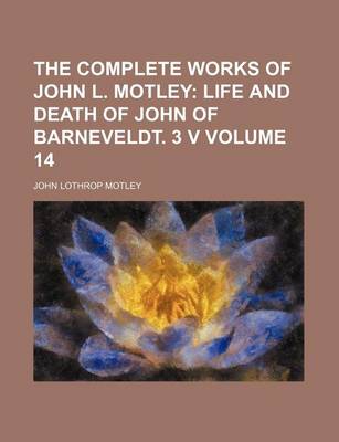 Book cover for The Complete Works of John L. Motley Volume 14; Life and Death of John of Barneveldt. 3 V