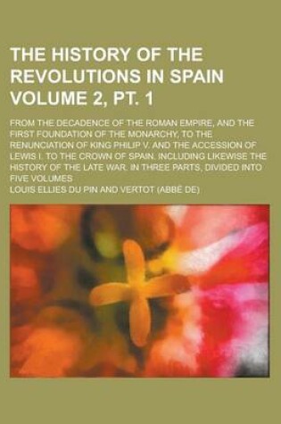 Cover of The History of the Revolutions in Spain; From the Decadence of the Roman Empire, and the First Foundation of the Monarchy, to the Renunciation of King Philip V. and the Accession of Lewis I. to the Crown of Spain. Volume 2, PT. 1