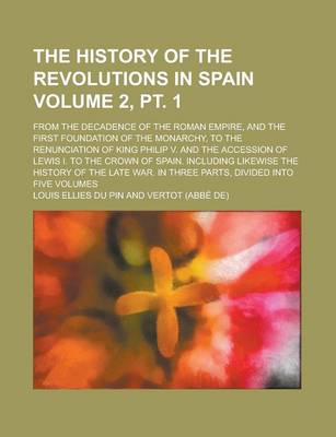 Book cover for The History of the Revolutions in Spain; From the Decadence of the Roman Empire, and the First Foundation of the Monarchy, to the Renunciation of King Philip V. and the Accession of Lewis I. to the Crown of Spain. Volume 2, PT. 1