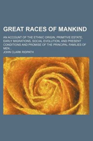 Cover of Great Races of Mankind; An Account of the Ethnic Origin, Primitive Estate, Early Migrations, Social Evolution, and Present Conditions and Promise of the Principal Families of Men