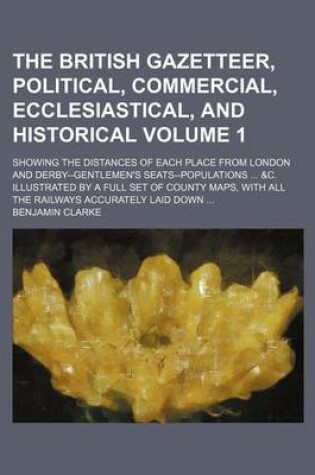 Cover of The British Gazetteer, Political, Commercial, Ecclesiastical, and Historical Volume 1; Showing the Distances of Each Place from London and Derby--Gentlemen's Seats--Populations ... &C. Illustrated by a Full Set of County Maps, with All the Railways Accurately