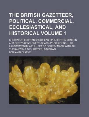 Book cover for The British Gazetteer, Political, Commercial, Ecclesiastical, and Historical Volume 1; Showing the Distances of Each Place from London and Derby--Gentlemen's Seats--Populations ... &C. Illustrated by a Full Set of County Maps, with All the Railways Accurately