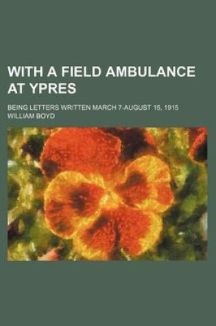 Cover of With a Field Ambulance at Ypres; Being Letters Written March 7-August 15, 1915