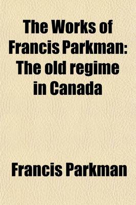 Book cover for The Works of Francis Parkman (Volume 4); The Old Regime in Canada (REV. Ed.)