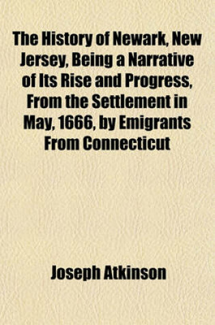 Cover of The History of Newark, New Jersey, Being a Narrative of Its Rise and Progress, from the Settlement in May, 1666, by Emigrants from Connecticut