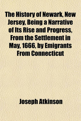 Book cover for The History of Newark, New Jersey, Being a Narrative of Its Rise and Progress, from the Settlement in May, 1666, by Emigrants from Connecticut