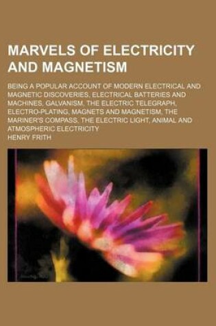 Cover of Marvels of Electricity and Magnetism; Being a Popular Account of Modern Electrical and Magnetic Discoveries, Electrical Batteries and Machines, Galvanism, the Electric Telegraph, Electro-Plating, Magnets and Magnetism, the Mariner's Compass, the Electric L