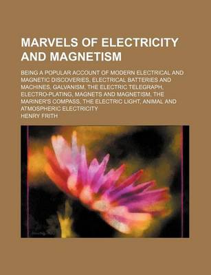 Book cover for Marvels of Electricity and Magnetism; Being a Popular Account of Modern Electrical and Magnetic Discoveries, Electrical Batteries and Machines, Galvanism, the Electric Telegraph, Electro-Plating, Magnets and Magnetism, the Mariner's Compass, the Electric L