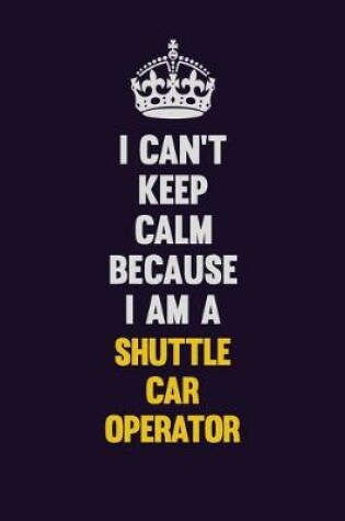 Cover of I Can't Keep Calm Because I Am A Shuttle Car Operator