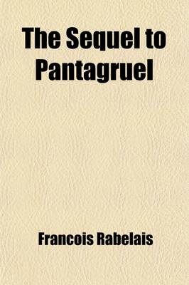 Book cover for The Sequel to Pantagruel; Being Books III, IV, and V of Rabelais' Gargantua and the Heroic Deeds of Pantagruel