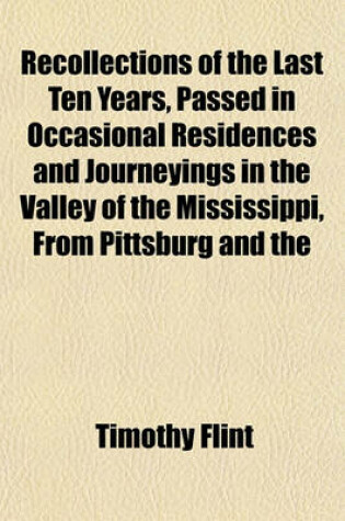 Cover of Recollections of the Last Ten Years, Passed in Occasional Residences and Journeyings in the Valley of the Mississippi, from Pittsburg and the Missouri to the Gulf of Mexico, and from Florida to the Spanish Frontier; In a Series of Letters to the REV. James