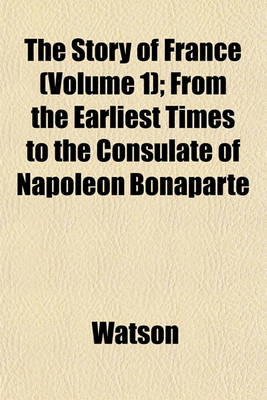 Book cover for The Story of France (Volume 1); From the Earliest Times to the Consulate of Napoleon Bonaparte