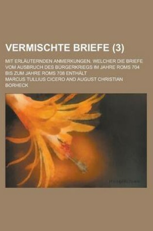 Cover of Vermischte Briefe; Mit Erlauternden Anmerkungen. Welcher Die Briefe Vom Ausbruch Des Burgerkriegs Im Jahre ROMs 704 Bis Zum Jahre ROMs 708 Enthalt (3