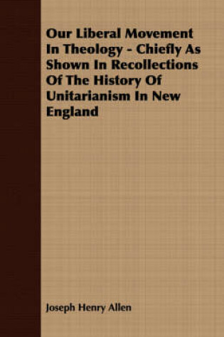 Cover of Our Liberal Movement In Theology - Chiefly As Shown In Recollections Of The History Of Unitarianism In New England