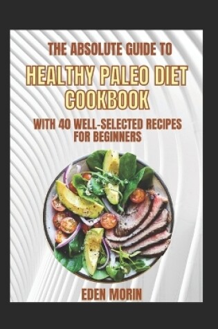 Cover of The Absolute Guide To Healthy Paleo Diet Cookbook With 40 Well-Selected Recipes For Beginners