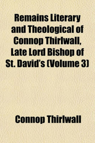 Cover of Remains Literary and Theological of Connop Thirlwall, Late Lord Bishop of St. David's (Volume 3)