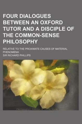 Cover of Four Dialogues Between an Oxford Tutor and a Disciple of the Common-Sense Philosophy; Relative to the Proximate Causes of Material Phenomena