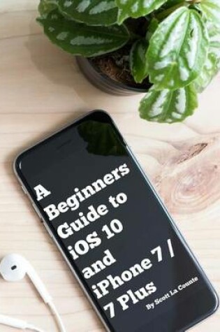 Cover of A Beginners Guide to iOS 10 and iPhone 7 / 7 Plus