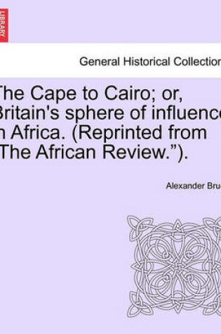 Cover of The Cape to Cairo; Or, Britain's Sphere of Influence in Africa. (Reprinted from "The African Review.").