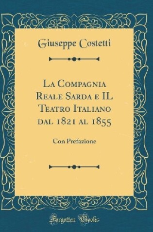 Cover of La Compagnia Reale Sarda e IL Teatro Italiano dal 1821 al 1855: Con Prefazione (Classic Reprint)