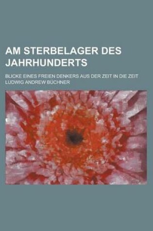 Cover of Am Sterbelager Des Jahrhunderts; Blicke Eines Freien Denkers Aus Der Zeit in Die Zeit