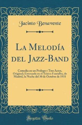 Cover of La Melodía del Jazz-Band: Comedia en un Prologo y Tres Actos, Original; Estrenada en el Teatro Fontalba, de Madrid, la Noche del 30 de Octubre de 1931 (Classic Reprint)