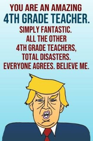 Cover of You Are An Amazing 4th Grade Teacher Simply Fantastic All the Other 4th Grade Teachers Total Disasters Everyone Agrees Believe Me