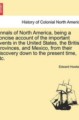 Cover of Annals of North America, Being a Concise Account of the Important Events in the United States, the British Provinces, and Mexico, from Their Discovery Down to the Present Time, Etc.